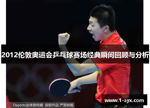 2012伦敦奥运会乒乓球赛场经典瞬间回顾与分析