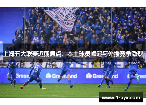 上海五大联赛近期焦点：本土球员崛起与外援竞争激烈